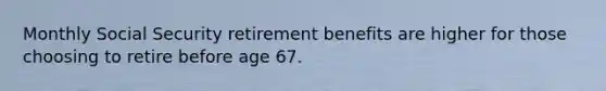 Monthly Social Security retirement benefits are higher for those choosing to retire before age 67.