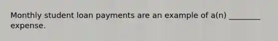 Monthly student loan payments are an example of a(n) ________ expense.