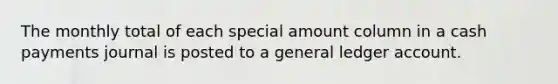 The monthly total of each special amount column in a cash payments journal is posted to a general ledger account.