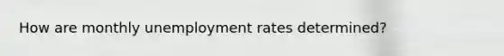 How are monthly unemployment rates determined?