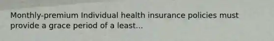 Monthly-premium Individual health insurance policies must provide a grace period of a least...