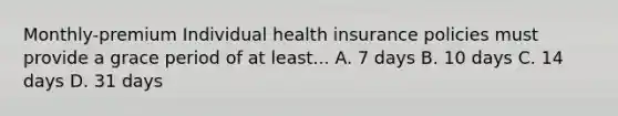 Monthly-premium Individual health insurance policies must provide a grace period of at least... A. 7 days B. 10 days C. 14 days D. 31 days