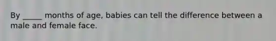By _____ months of age, babies can tell the difference between a male and female face.