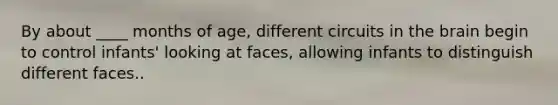 By about ____ months of age, different circuits in the brain begin to control infants' looking at faces, allowing infants to distinguish different faces..