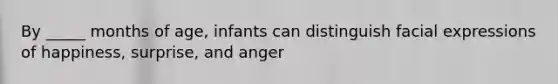 By _____ months of age, infants can distinguish facial expressions of happiness, surprise, and anger
