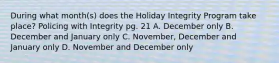 During what month(s) does the Holiday Integrity Program take place? Policing with Integrity pg. 21 A. December only B. December and January only C. November, December and January only D. November and December only