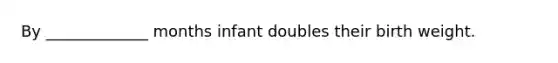 By _____________ months infant doubles their birth weight.