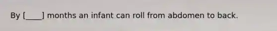 By [____] months an infant can roll from abdomen to back.