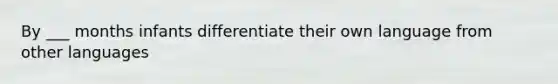 By ___ months infants differentiate their own language from other languages