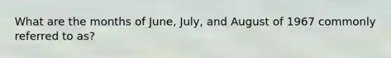 What are the months of June, July, and August of 1967 commonly referred to as?