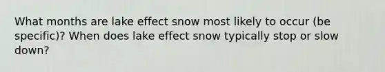 What months are lake effect snow most likely to occur (be specific)? When does lake effect snow typically stop or slow down?