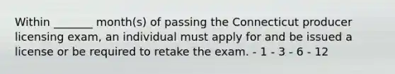 Within _______ month(s) of passing the Connecticut producer licensing exam, an individual must apply for and be issued a license or be required to retake the exam. - 1 - 3 - 6 - 12