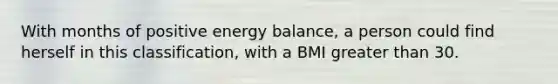 With months of positive energy balance, a person could find herself in this classification, with a BMI greater than 30.