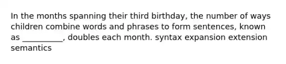 In the months spanning their third birthday, the number of ways children combine words and phrases to form sentences, known as __________, doubles each month. syntax expansion extension semantics