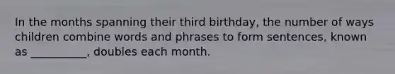 In the months spanning their third birthday, the number of ways children combine words and phrases to form sentences, known as __________, doubles each month.