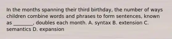 In the months spanning their third birthday, the number of ways children combine words and phrases to form sentences, known as ________, doubles each month. A. syntax B. extension C. semantics D. expansion