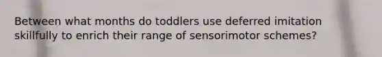 Between what months do toddlers use deferred imitation skillfully to enrich their range of sensorimotor schemes?