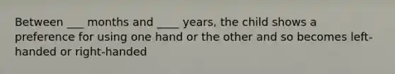 Between ___ months and ____ years, the child shows a preference for using one hand or the other and so becomes left-handed or right-handed