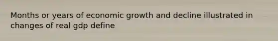 Months or years of economic growth and decline illustrated in changes of real gdp define