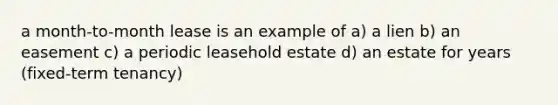 a month-to-month lease is an example of a) a lien b) an easement c) a periodic leasehold estate d) an estate for years (fixed-term tenancy)