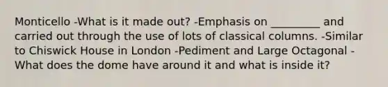 Monticello -What is it made out? -Emphasis on _________ and carried out through the use of lots of classical columns. -Similar to Chiswick House in London -Pediment and Large Octagonal -What does the dome have around it and what is inside it?