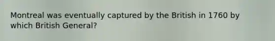 Montreal was eventually captured by the British in 1760 by which British General?