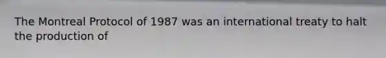 The Montreal Protocol of 1987 was an international treaty to halt the production of