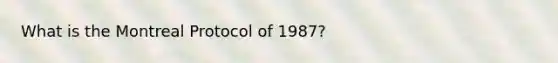 What is the Montreal Protocol of 1987?