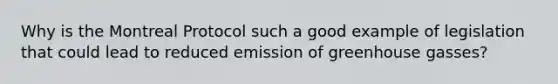 Why is the Montreal Protocol such a good example of legislation that could lead to reduced emission of greenhouse gasses?