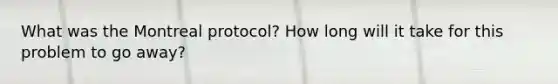 What was the Montreal protocol? How long will it take for this problem to go away?