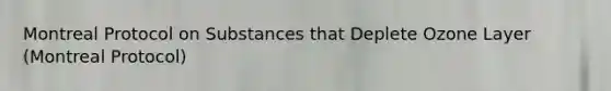 Montreal Protocol on Substances that Deplete Ozone Layer (Montreal Protocol)