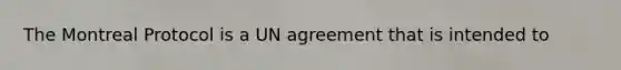 The Montreal Protocol is a UN agreement that is intended to