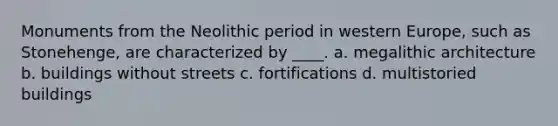 Monuments from the Neolithic period in western Europe, such as Stonehenge, are characterized by ____. a. megalithic architecture b. buildings without streets c. fortifications d. multistoried buildings