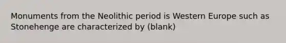 Monuments from the Neolithic period is Western Europe such as Stonehenge are characterized by (blank)