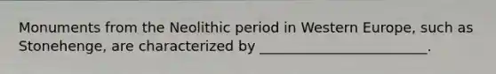 Monuments from the Neolithic period in Western Europe, such as Stonehenge, are characterized by ________________________.