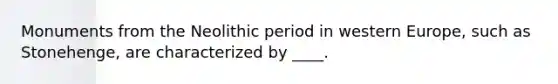 ​Monuments from the Neolithic period in western Europe, such as Stonehenge, are characterized by ____.