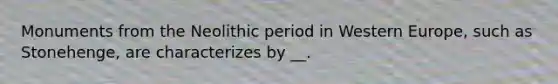Monuments from the Neolithic period in Western Europe, such as Stonehenge, are characterizes by __.