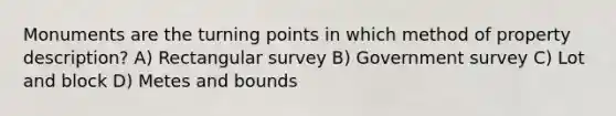 Monuments are the turning points in which method of property description? A) Rectangular survey B) Government survey C) Lot and block D) Metes and bounds