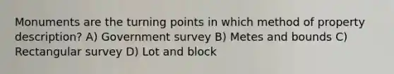 Monuments are the turning points in which method of property description? A) Government survey B) Metes and bounds C) Rectangular survey D) Lot and block