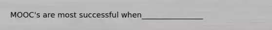 MOOC's are most successful when________________