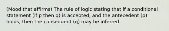 (Mood that affirms) The rule of logic stating that if a conditional statement (if p then q) is accepted, and the antecedent (p) holds, then the consequent (q) may be inferred.