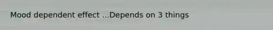 Mood dependent effect ...Depends on 3 things