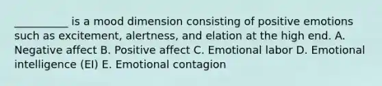 ​__________ is a mood dimension consisting of positive emotions such as​ excitement, alertness, and elation at the high end. A. Negative affect B. Positive affect C. Emotional labor D. Emotional intelligence​ (EI) E. Emotional contagion