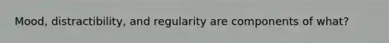 Mood, distractibility, and regularity are components of what?