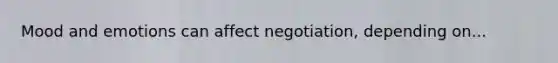 Mood and emotions can affect negotiation, depending on...