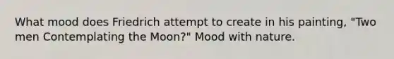 What mood does Friedrich attempt to create in his painting, "Two men Contemplating the Moon?" Mood with nature.