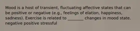 Mood is a host of transient, fluctuating affective states that can be positive or negative (e.g., feelings of elation, happiness, sadness). Exercise is related to ________ changes in mood state. negative positive stressful