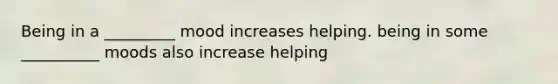 Being in a _________ mood increases helping. being in some __________ moods also increase helping