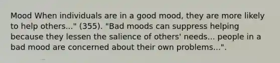 Mood When individuals are in a good mood, they are more likely to help others..." (355). "Bad moods can suppress helping because they lessen the salience of others' needs... people in a bad mood are concerned about their own problems...".