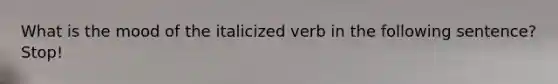 What is the mood of the italicized verb in the following sentence? Stop!